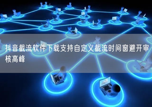 抖音截流软件下载支持自定义截流时间窗避开审核高峰