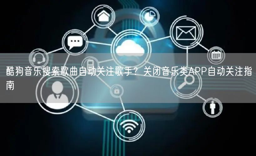 酷狗音乐搜索歌曲自动关注歌手？关闭音乐类APP自动关注指南