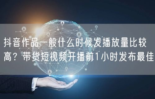 抖音作品一般什么时候发播放量比较高？带货短视频开播前1小时发布最佳