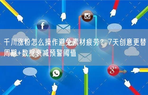 千川涨粉怎么操作避免素材疲劳？7天创意更替周期+数据衰减预警阈值