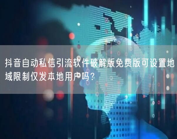 抖音自动私信引流软件破解版免费版可设置地域限制仅发本地用户吗？