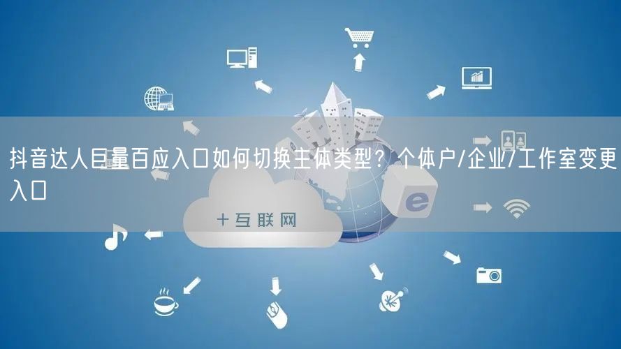 抖音达人巨量百应入口如何切换主体类型？个体户/企业/工作室变更入口