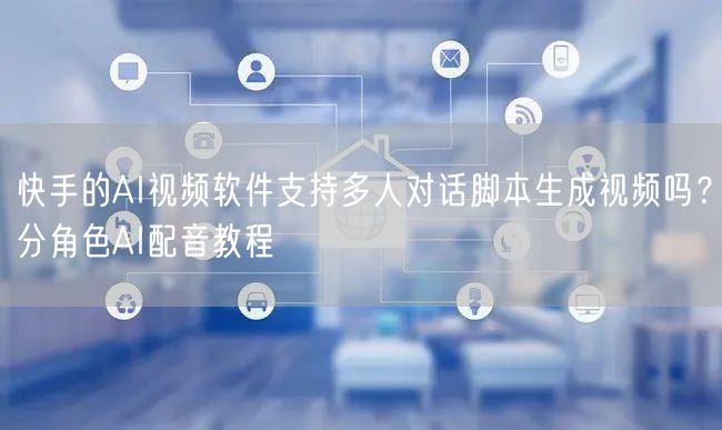 快手的AI视频软件支持多人对话脚本生成视频吗？分角色AI配音教程