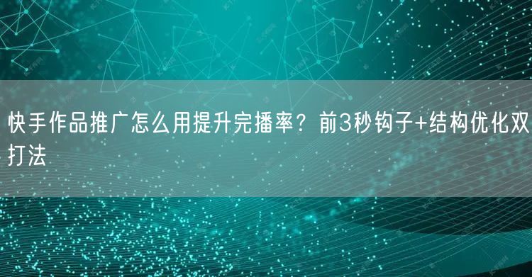 快手作品推广怎么用提升完播率？前3秒钩子+结构优化双打法