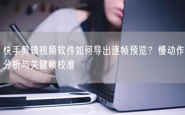 快手剪辑视频软件如何导出逐帧预览？慢动作分析与关键帧校准