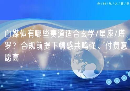 自媒体有哪些赛道适合玄学/星座/塔罗？合规前提下情感共鸣强、付费意愿高