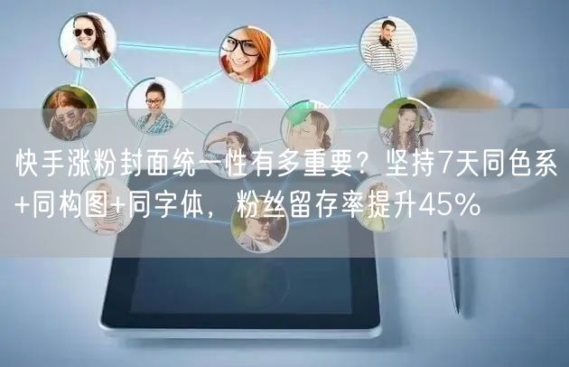 快手涨粉封面统一性有多重要？坚持7天同色系+同构图+同字体，粉丝留存率提升45%