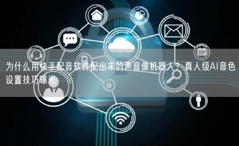 为什么用快手配音软件配出来的声音像机器人？真人级AI音色设置技巧曝光
