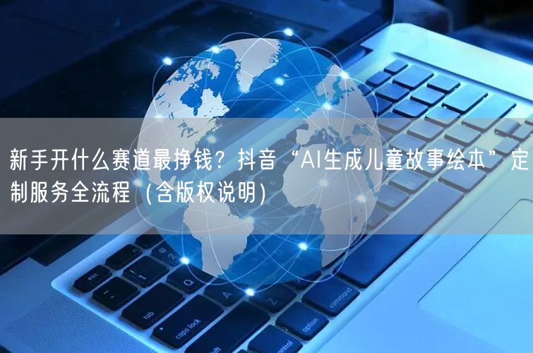 新手开什么赛道最挣钱？抖音“AI生成儿童故事绘本”定制服务全流程（含版权说明）