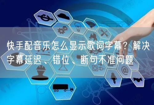快手配音乐怎么显示歌词字幕？解决字幕延迟、错位、断句不准问题