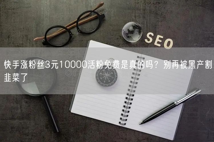 快手涨粉丝3元10000活粉免费是真的吗？别再被黑产割韭菜了