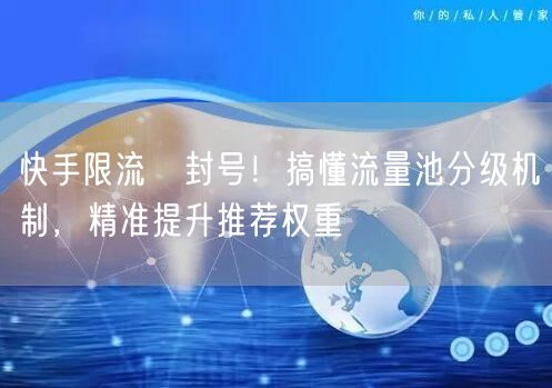 快手限流≠封号！搞懂流量池分级机制，精准提升推荐权重