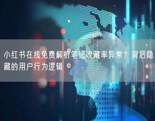 小红书在线免费解析笔记收藏率异常？背后隐藏的用户行为逻辑