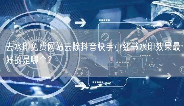 去水印免费网站去除抖音快手小红书水印效果最好的是哪个？