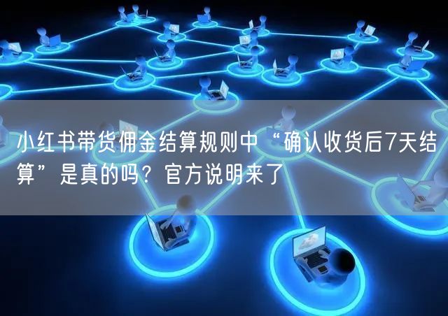 小红书带货佣金结算规则中“确认收货后7天结算”是真的吗？官方说明来了