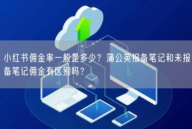 小红书佣金率一般是多少？蒲公英报备笔记和未报备笔记佣金有区别吗？