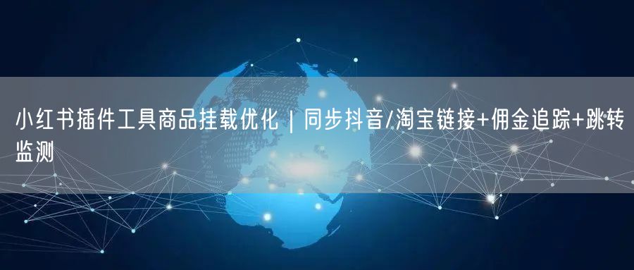 小红书插件工具商品挂载优化｜同步抖音/淘宝链接+佣金追踪+跳转监测