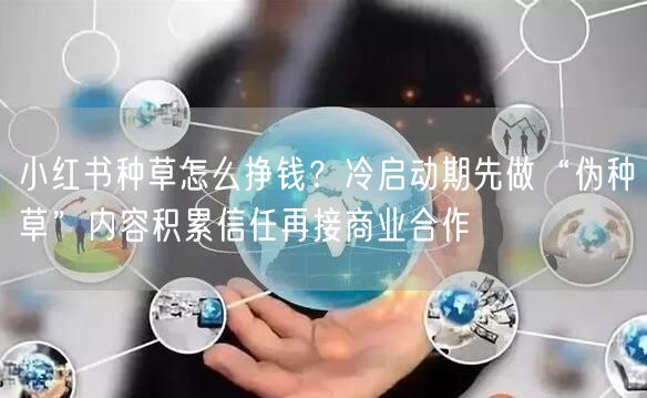 小红书种草怎么挣钱？冷启动期先做“伪种草”内容积累信任再接商业合作