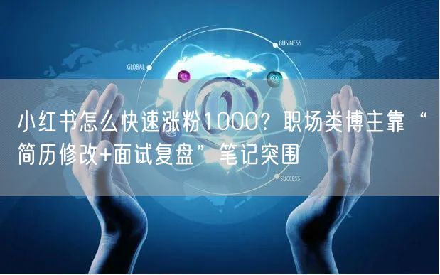 小红书怎么快速涨粉1000？职场类博主靠“简历修改+面试复盘”笔记突围
