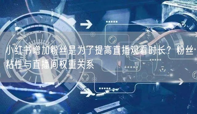 小红书增加粉丝是为了提高直播观看时长？粉丝粘性与直播间权重关系