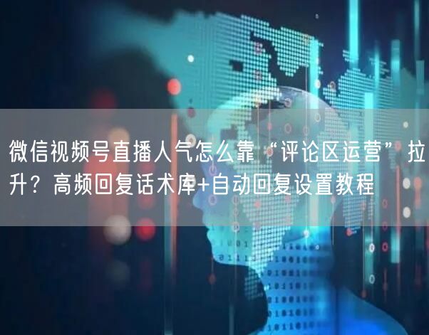 微信视频号直播人气怎么靠“评论区运营”拉升？高频回复话术库+自动回复设置教程