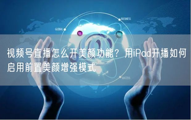 视频号直播怎么开美颜功能？用iPad开播如何启用前置美颜增强模式