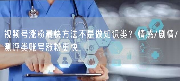视频号涨粉最快方法不是做知识类？情感/剧情/测评类账号涨粉更快