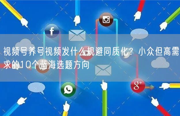 视频号养号视频发什么规避同质化？小众但高需求的10个蓝海选题方向