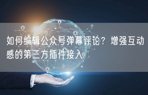 如何编辑公众号弹幕评论？增强互动感的第三方插件接入