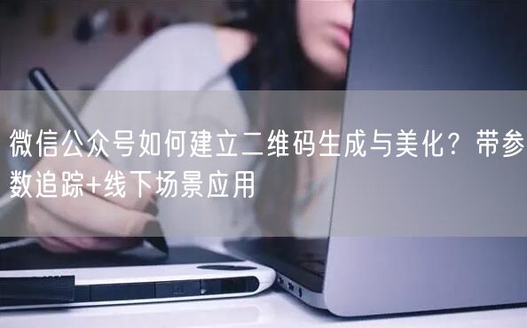 微信公众号如何建立二维码生成与美化？带参数追踪+线下场景应用