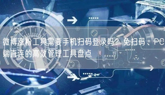 微博涨粉工具需要手机扫码登录吗？免扫码、PC端直连的高效管理工具盘点