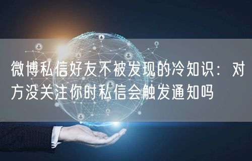 微博私信好友不被发现的冷知识：对方没关注你时私信会触发通知吗