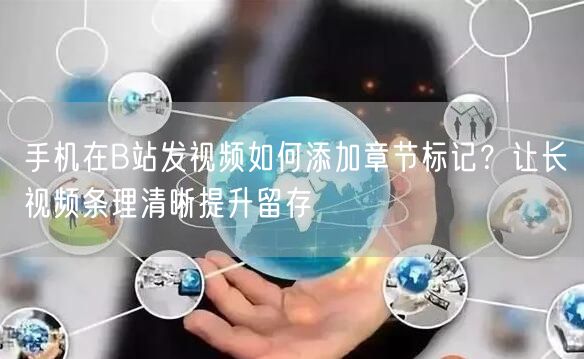 手机在B站发视频如何添加章节标记？让长视频条理清晰提升留存