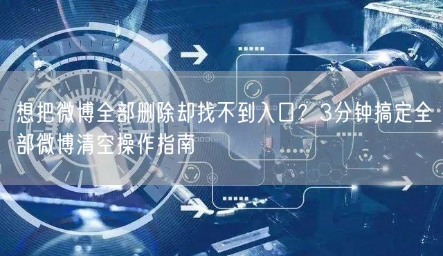 想把微博全部删除却找不到入口？3分钟搞定全部微博清空操作指南