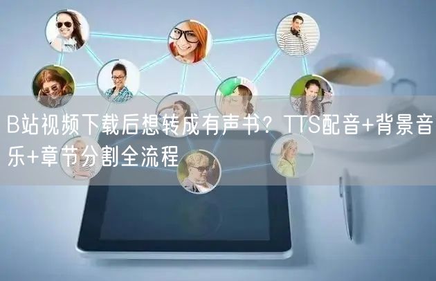B站视频下载后想转成有声书？TTS配音+背景音乐+章节分割全流程
