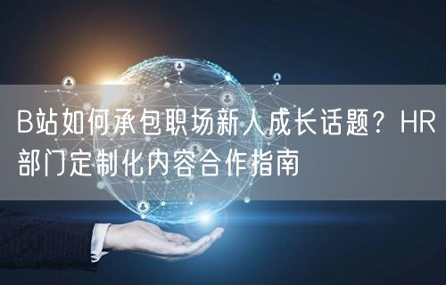 B站如何承包职场新人成长话题？HR部门定制化内容合作指南