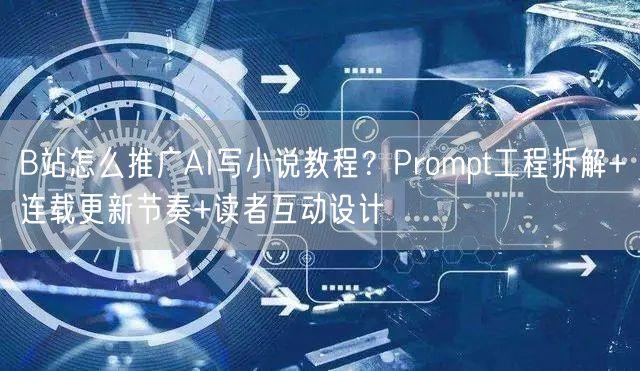 B站怎么推广AI写小说教程？Prompt工程拆解+连载更新节奏+读者互动设计