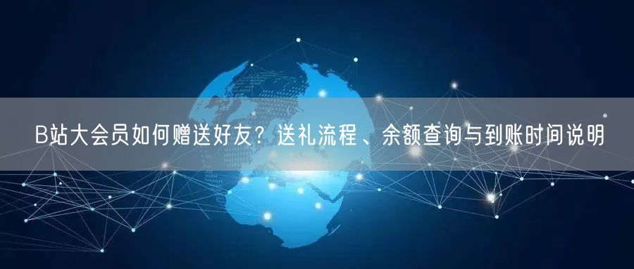 B站大会员如何赠送好友？送礼流程、余额查询与到账时间说明