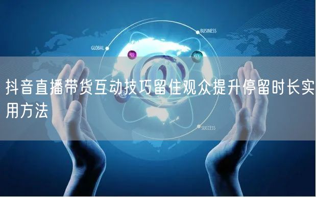 抖音直播带货互动技巧留住观众提升停留时长实用方法