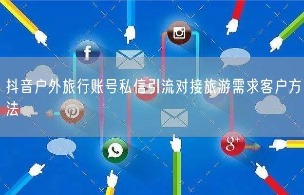 抖音户外旅行账号私信引流对接旅游需求客户方法