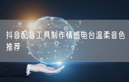 抖音配音工具制作情感电台温柔音色推荐
