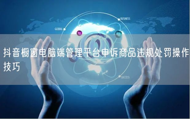 抖音橱窗电脑端管理平台申诉商品违规处罚操作技巧