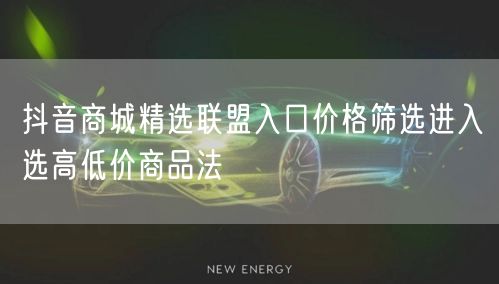 抖音商城精选联盟入口价格筛选进入选高低价商品法