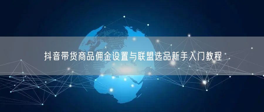 抖音带货商品佣金设置与联盟选品新手入门教程