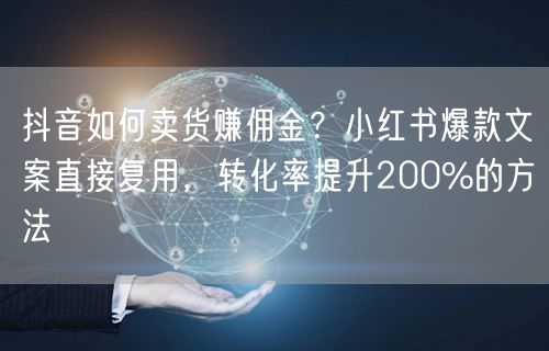 抖音如何卖货赚佣金？小红书爆款文案直接复用，转化率提升200%的方法