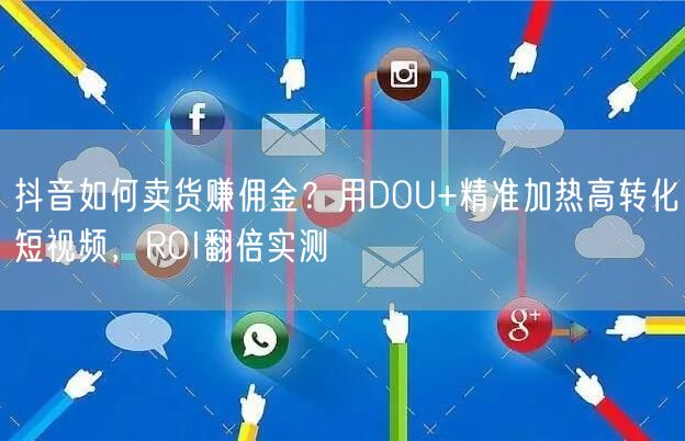 抖音如何卖货赚佣金？用DOU+精准加热高转化短视频，ROI翻倍实测