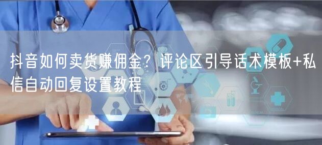 抖音如何卖货赚佣金？评论区引导话术模板+私信自动回复设置教程