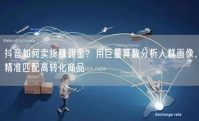 抖音如何卖货赚佣金？用巨量算数分析人群画像，精准匹配高转化商品