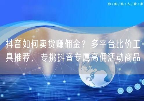 抖音如何卖货赚佣金？多平台比价工具推荐，专挑抖音专属高佣活动商品