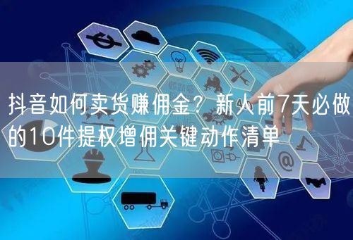 抖音如何卖货赚佣金？新人前7天必做的10件提权增佣关键动作清单